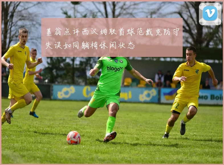 基翁点评西汉姆联首球范戴克防守失误如同躺椅休闲状态