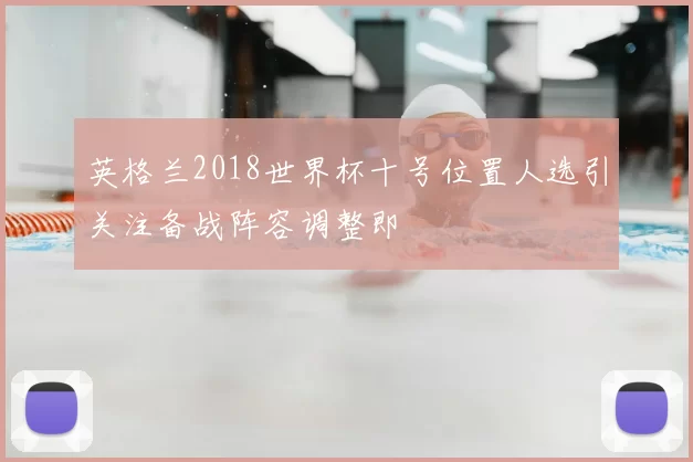 英格兰2018世界杯十号位置人选引关注备战阵容调整即