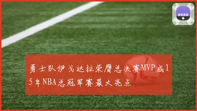 勇士队伊戈达拉荣膺总决赛MVP成15年NBA总冠军赛最大亮点