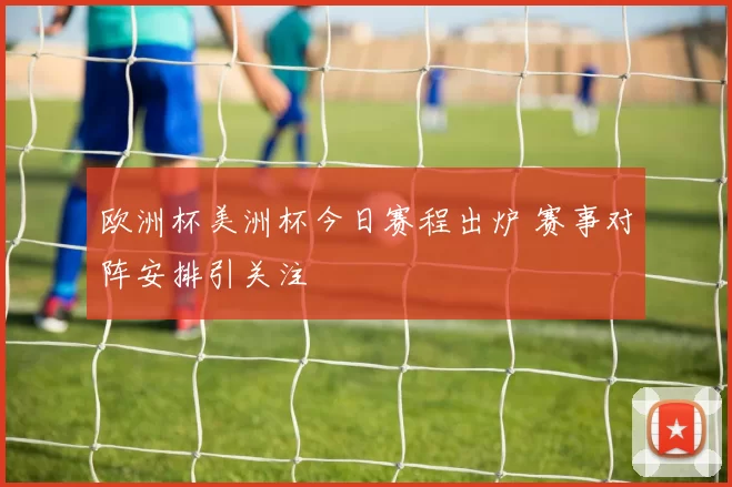 欧洲杯美洲杯今日赛程出炉 赛事对阵安排引关注