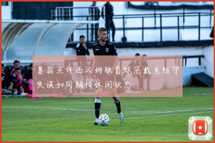 基翁点评西汉姆联首球范戴克防守失误如同躺椅休闲状态