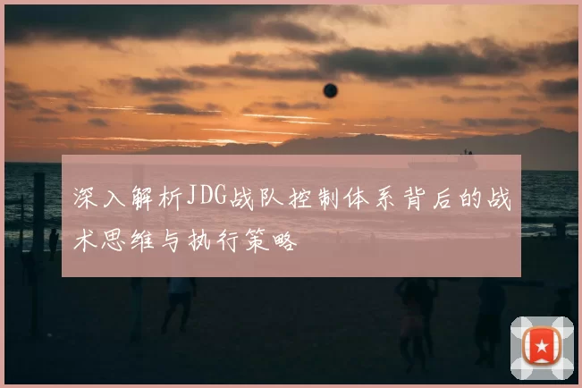 深入解析JDG战队控制体系背后的战术思维与执行策略