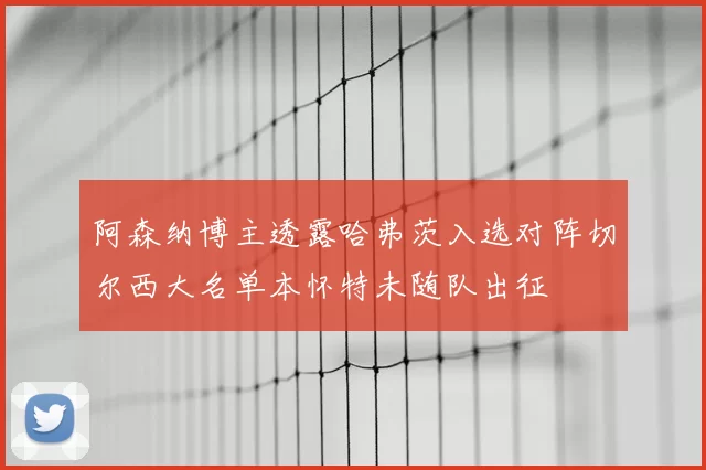 阿森纳博主透露哈弗茨入选对阵切尔西大名单本怀特未随队出征