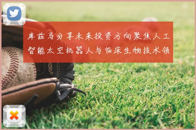 库兹马分享未来投资方向聚焦人工智能太空机器人与临床生物技术领域
