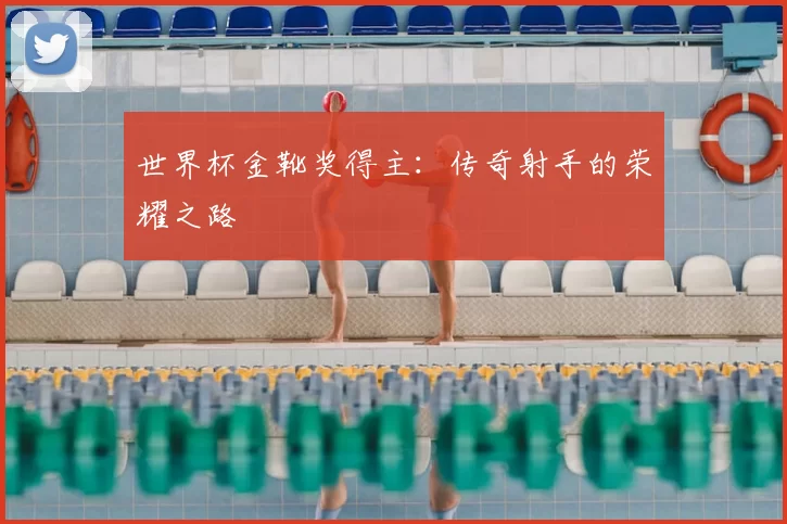 世界杯金靴奖得主：传奇射手的荣耀之路
