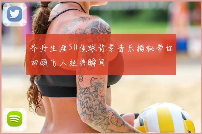 乔丹生涯50佳球背景音乐揭秘带你回顾飞人经典瞬间
