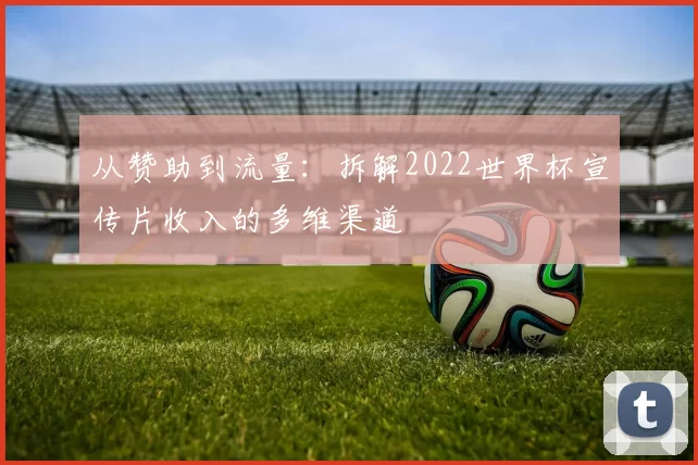 从赞助到流量:拆解2022世界杯宣传片收入的多维渠道