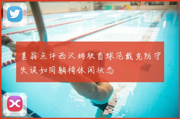 基翁点评西汉姆联首球范戴克防守失误如同躺椅休闲状态
