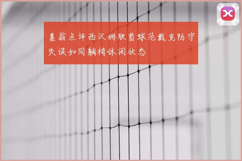 基翁点评西汉姆联首球范戴克防守失误如同躺椅休闲状态