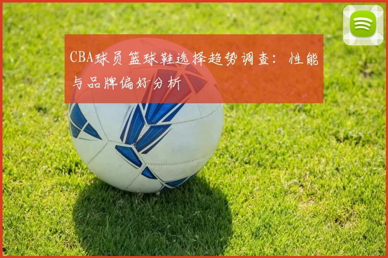 CBA球员篮球鞋选择趋势调查：性能与品牌偏好分析