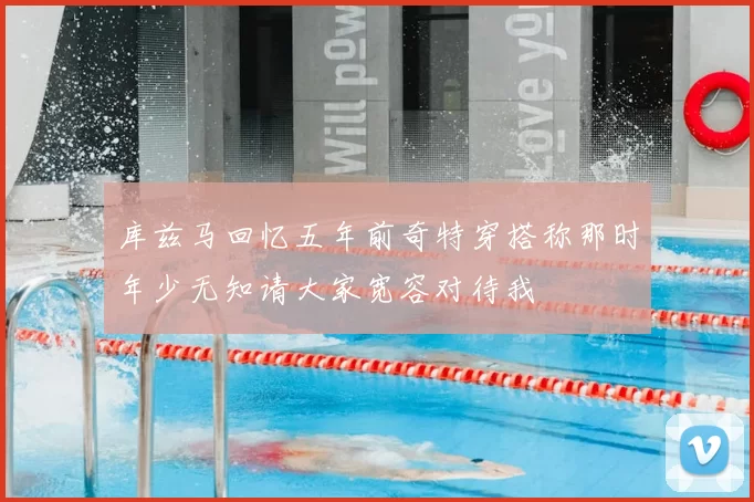 库兹马回忆五年前奇特穿搭称那时年少无知请大家宽容对待我