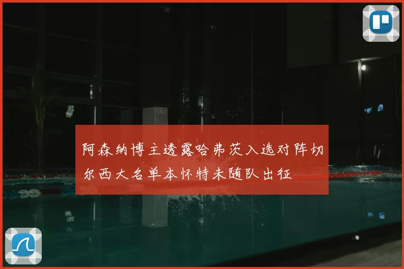 阿森纳博主透露哈弗茨入选对阵切尔西大名单本怀特未随队出征