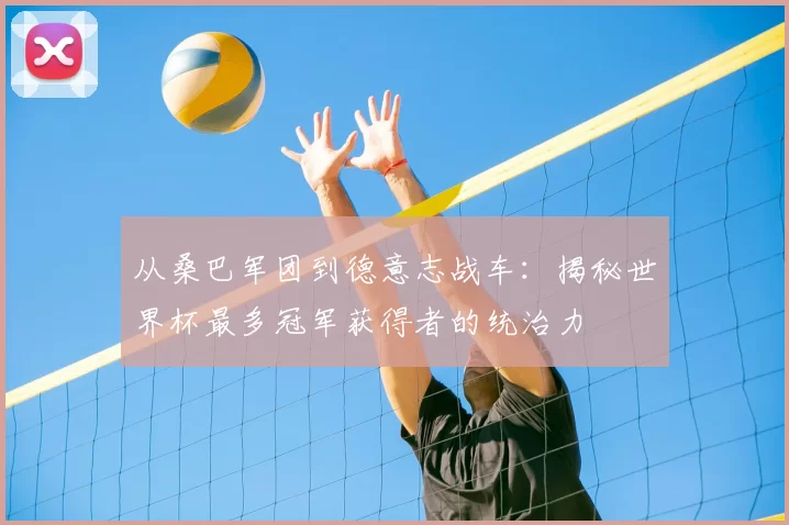 从桑巴军团到德意志战车：揭秘世界杯最多冠军获得者的统治力