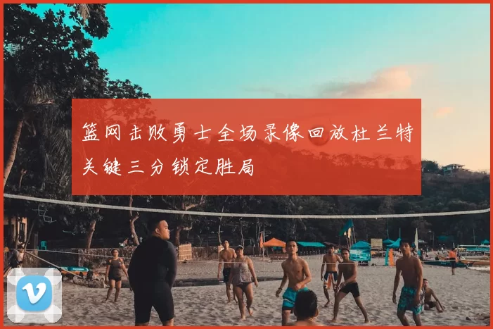 篮网击败勇士全场录像回放杜兰特关键三分锁定胜局