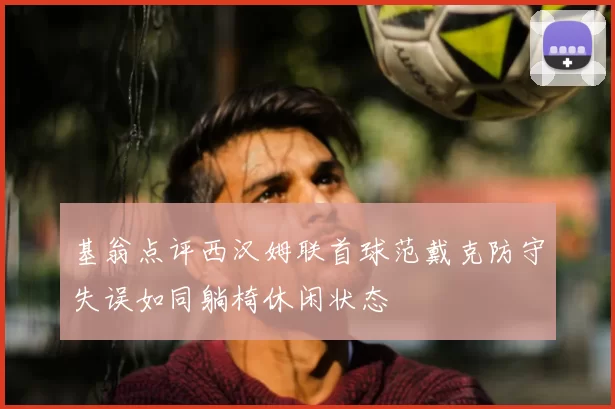 基翁点评西汉姆联首球范戴克防守失误如同躺椅休闲状态