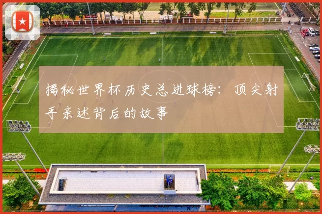 揭秘世界杯历史总进球榜：顶尖射手亲述背后的故事