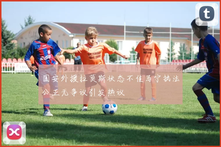 国安外援拉莫斯状态不佳马宁执法公正无争议引发热议