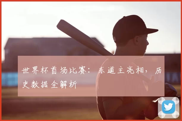 世界杯首场比赛：东道主亮相，历史数据全解析