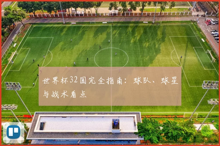 世界杯32国完全指南：球队、球星与战术看点
