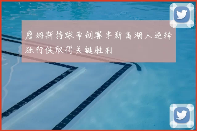 詹姆斯持球率创赛季新高湖人逆转独行侠取得关键胜利