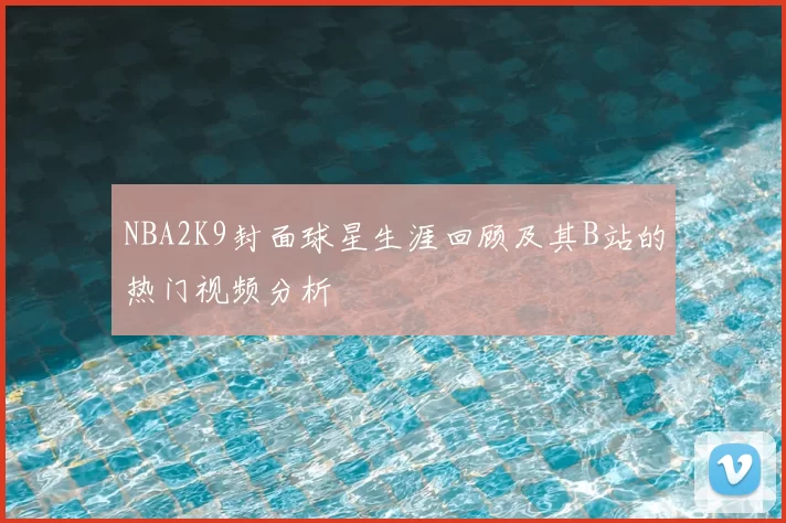 NBA2K9封面球星生涯回顾及其B站的热门视频分析