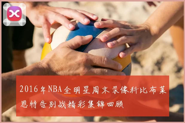 2016年NBA全明星周末录像科比布莱恩特告别战精彩集锦回顾
