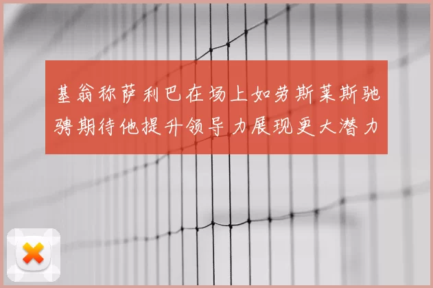 基翁称萨利巴在场上如劳斯莱斯驰骋期待他提升领导力展现更大潜力