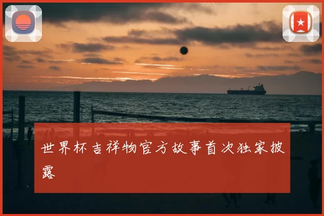 世界杯吉祥物官方故事首次独家披露