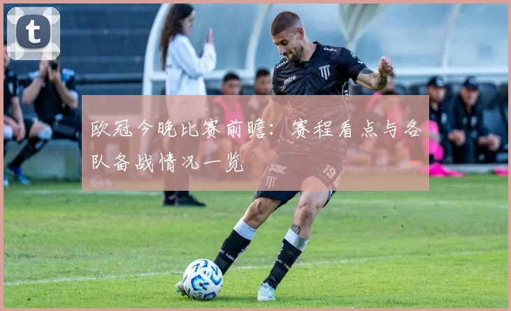 欧冠今晚比赛前瞻：赛程看点与各队备战情况一览