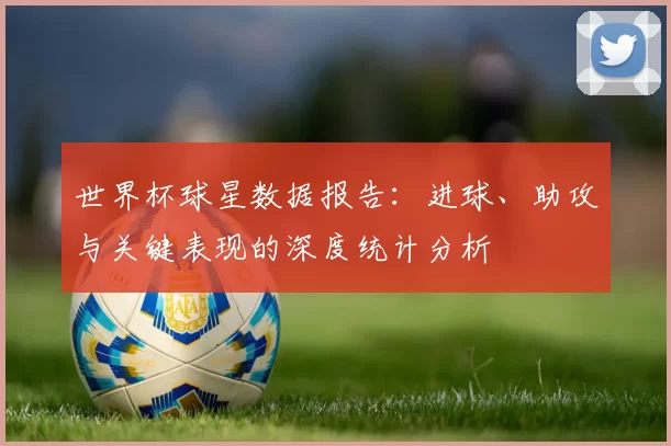 世界杯球星数据报告：进球、助攻与关键表现的深度统计分析