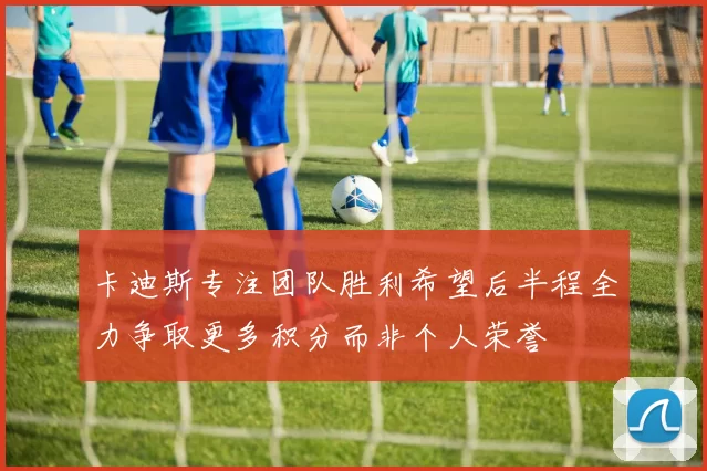 卡迪斯专注团队胜利希望后半程全力争取更多积分而非个人荣誉