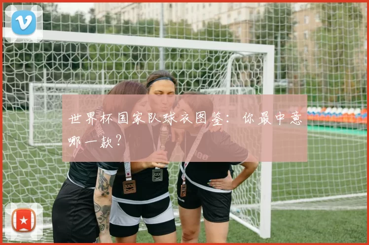 世界杯国家队球衣图鉴：你最中意哪一款？
