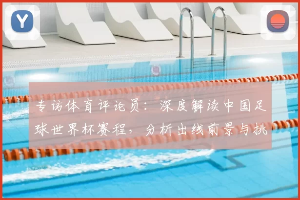 专访体育评论员:深度解读中国足球世界杯赛程,分析出线前景与挑战